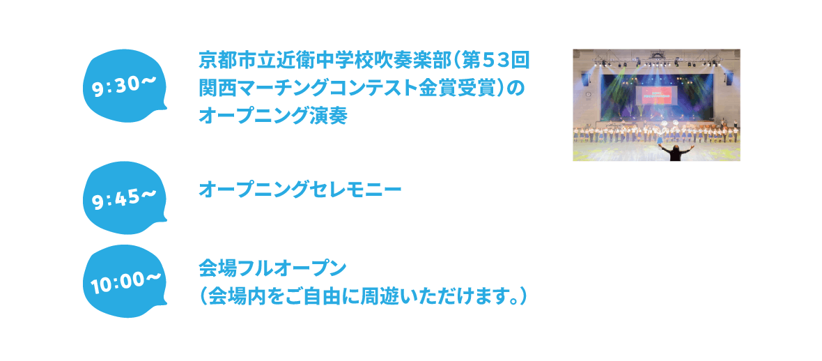 9:30～京都市立近衛中学校吹奏楽部（第53回関西マーチングコンテスト金賞受賞）のオープニング演奏、9:45～オープニングセレモニー、10:00～会場フルオープン